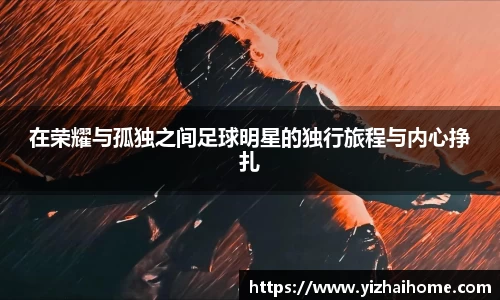 在荣耀与孤独之间足球明星的独行旅程与内心挣扎