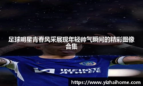 足球明星青春风采展现年轻帅气瞬间的精彩图像合集